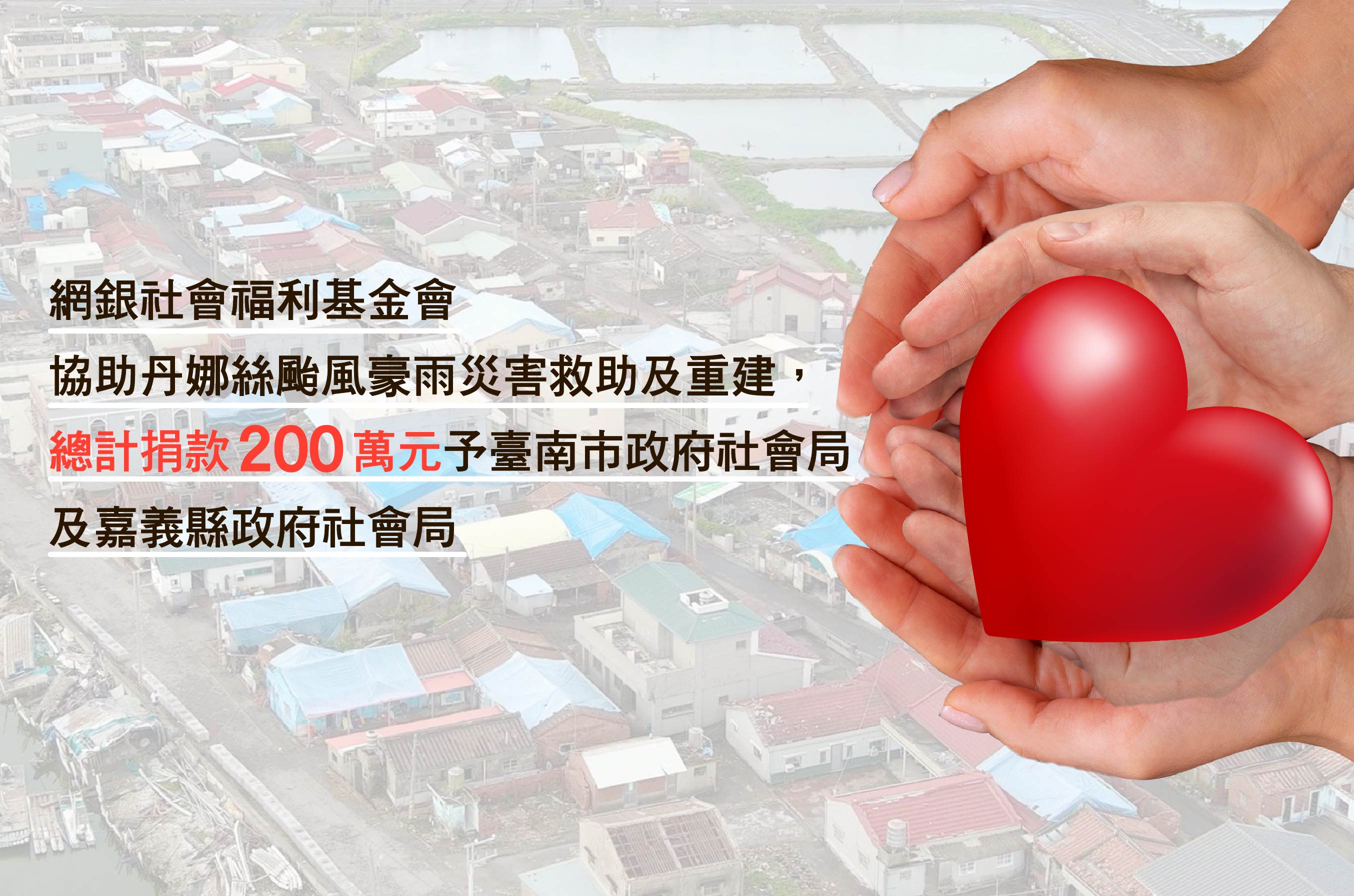 丹娜絲颱風豪雨災害救助 - 網銀基金會協助丹娜絲颱風豪雨災害救助及重建,捐款總額200萬元